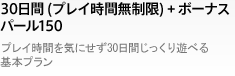30日間 (プレイ時間無制限) + ボーナスパール150