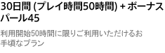 30日間 (プレイ時間50時間) + ボーナスパール45