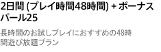 2日間 (プレイ時間48時間) + ボーナスパール25