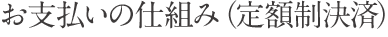 お支払いの仕組み（定額制決済）